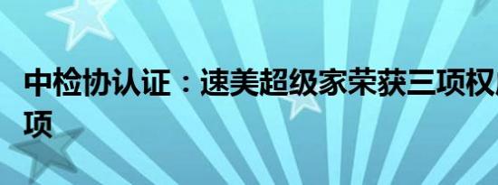 中检协认证：速美超级家荣获三项权威质量奖项