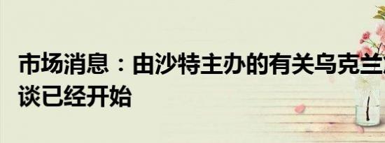 市场消息：由沙特主办的有关乌克兰危机的会谈已经开始