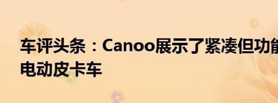 车评头条：Canoo展示了紧凑但功能强大的电动皮卡车