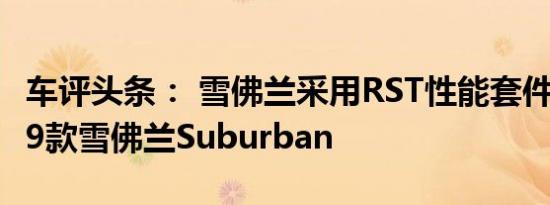 车评头条： 雪佛兰采用RST性能套件升级2019款雪佛兰Suburban