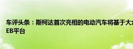 车评头条：斯柯达首次亮相的电动汽车将基于大众的新型MEB平台