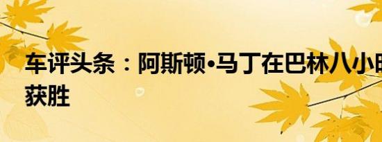 车评头条：阿斯顿·马丁在巴林八小时比赛中获胜