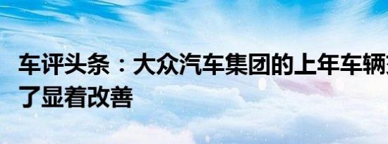 车评头条：大众汽车集团的上年车辆交付量有了显着改善