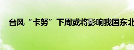 台风“卡努”下周或将影响我国东北地区