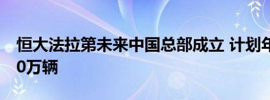 恒大法拉第未来中国总部成立 计划年产能500万辆