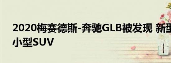 2020梅赛德斯-奔驰GLB被发现 新型坚固的小型SUV