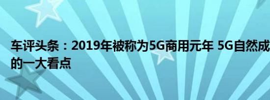 车评头条：2019年被称为5G商用元年 5G自然成为本届CES的一大看点