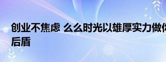 创业不焦虑 么么时光以雄厚实力做你的坚实后盾