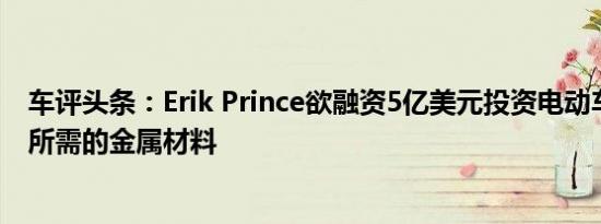 车评头条：Erik Prince欲融资5亿美元投资电动车车载电池所需的金属材料