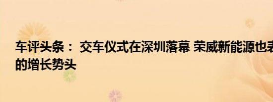 车评头条： 交车仪式在深圳落幕 荣威新能源也表现出强劲的增长势头