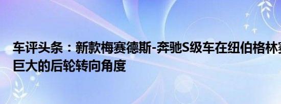 车评头条：新款梅赛德斯-奔驰S级车在纽伯格林赛道显示出巨大的后轮转向角度