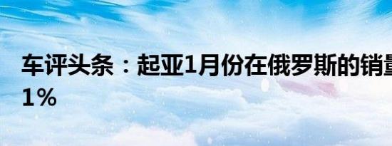 车评头条：起亚1月份在俄罗斯的销量增长了1％