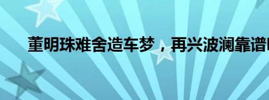 董明珠难舍造车梦，再兴波澜靠谱吗？