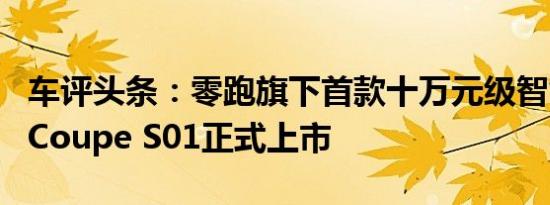 车评头条：零跑旗下首款十万元级智能纯电动Coupe S01正式上市