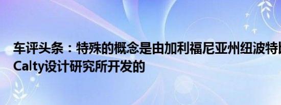 车评头条：特殊的概念是由加利福尼亚州纽波特比奇的丰田Calty设计研究所开发的