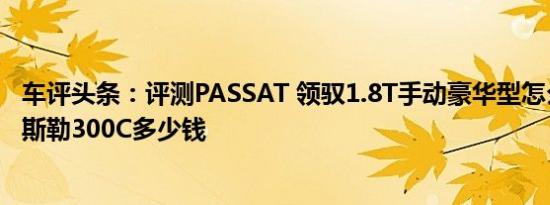 车评头条：评测PASSAT 领驭1.8T手动豪华型怎么样及克莱斯勒300C多少钱