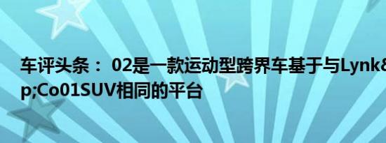 车评头条： 02是一款运动型跨界车基于与Lynk&amp;Co01SUV相同的平台