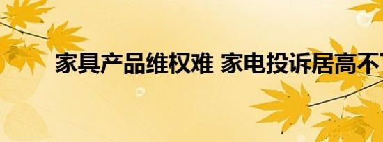 家具产品维权难 家电投诉居高不下