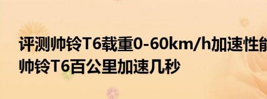 评测帅铃T6载重0-60km/h加速性能测试及帅铃T6百公里加速几秒