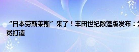 “日本劳斯莱斯”来了！丰田世纪敞篷版发布：为新天皇加冕打造