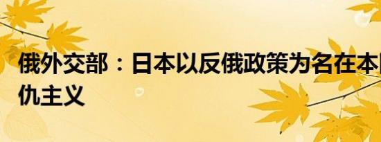 俄外交部：日本以反俄政策为名在本国散布复仇主义