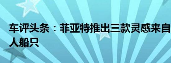 车评头条：菲亚特推出三款灵感来自500的私人船只