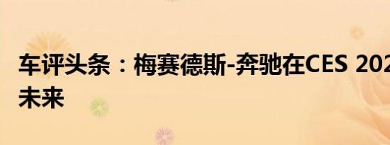 车评头条：梅赛德斯-奔驰在CES 2020上展示未来