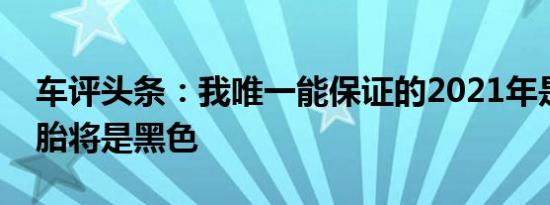 车评头条：我唯一能保证的2021年是汽车轮胎将是黑色