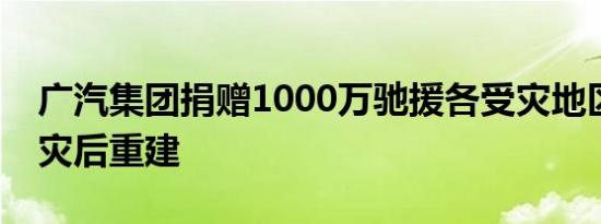 广汽集团捐赠1000万驰援各受灾地区救灾及灾后重建