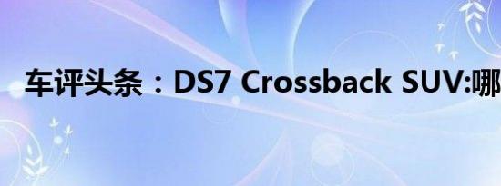 车评头条：DS7 Crossback SUV:哪一个?