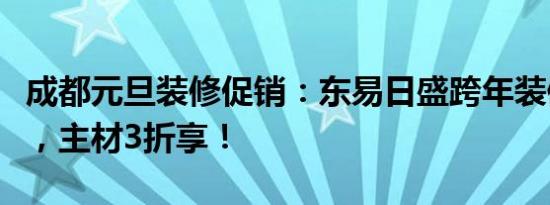 成都元旦装修促销：东易日盛跨年装修巨划算，主材3折享！