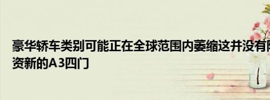 豪华轿车类别可能正在全球范围内萎缩这并没有阻止奥迪投资新的A3四门