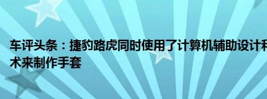 车评头条：捷豹路虎同时使用了计算机辅助设计和3D打印技术来制作手套