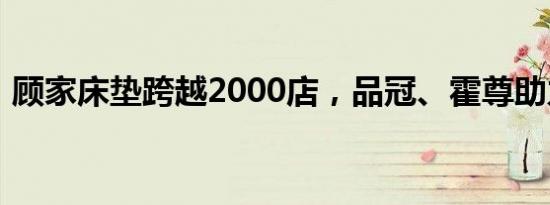 顾家床垫跨越2000店，品冠、霍尊助力盛典