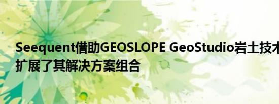 Seequent借助GEOSLOPE GeoStudio岩土技术分析软件扩展了其解决方案组合