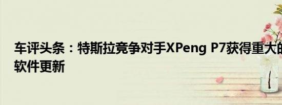 车评头条：特斯拉竞争对手XPeng P7获得重大的自动驾驶软件更新