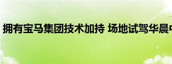 拥有宝马集团技术加持 场地试驾华晨中华V7