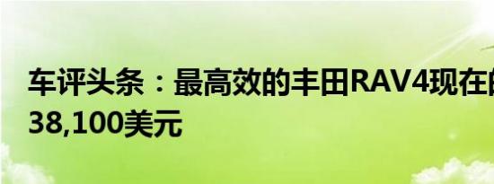 车评头条：最高效的丰田RAV4现在的起价为38,100美元