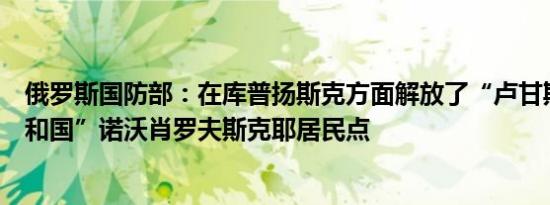 俄罗斯国防部：在库普扬斯克方面解放了“卢甘斯克人民共和国”诺沃肖罗夫斯克耶居民点