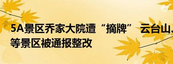 5A景区乔家大院遭“摘牌” 云台山、峨眉山等景区被通报整改