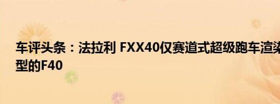 车评头条：法拉利 FXX40仅赛道式超级跑车渲染不是您典型的F40