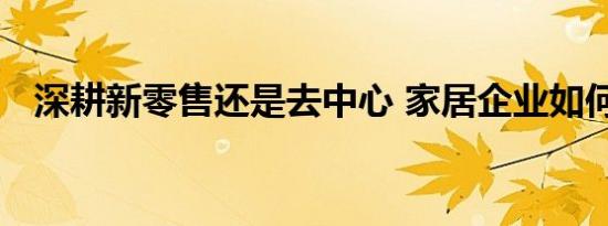 深耕新零售还是去中心 家居企业如何站队