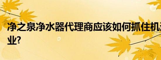 净之泉净水器代理商应该如何抓住机遇发展事业?