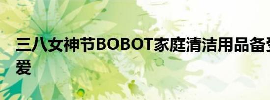 三八女神节BOBOT家庭清洁用品备受女性喜爱