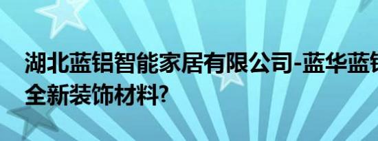 湖北蓝铝智能家居有限公司-蓝华蓝铝是一种全新装饰材料?