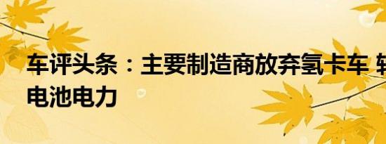 车评头条：主要制造商放弃氢卡车 转而使用电池电力