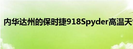 内华达州的保时捷918Spyder高温天气测试