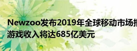 Newzoo发布2019年全球移动市场报告 移动游戏收入将达685亿美元