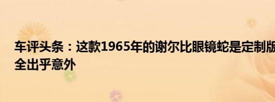 车评头条：这款1965年的谢尔比眼镜蛇是定制版本 价格完全出乎意外