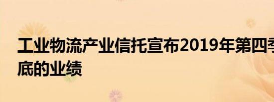 工业物流产业信托宣布2019年第四季度和年底的业绩